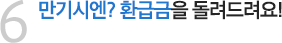 만기시엔? 환급금을 돌려드려요!